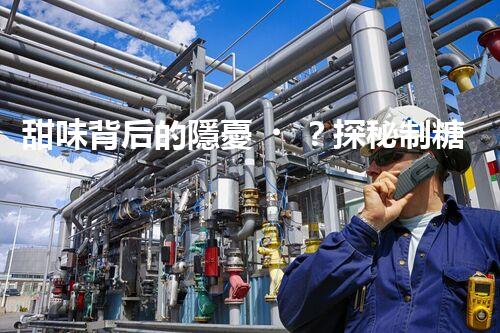 甜味背后的隱憂？探秘制糖廢水處理的挑戰(zhàn)與創(chuàng)新！